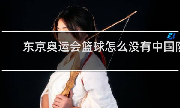 东京奥运会篮球怎么没有中国队