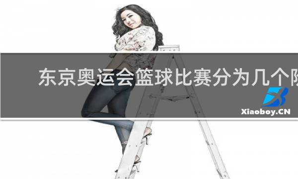 东京奥运会篮球比赛分为几个阶段
