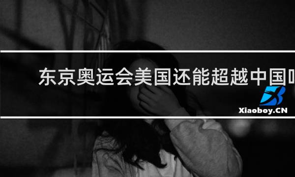 东京奥运会美国还能超越中国吗