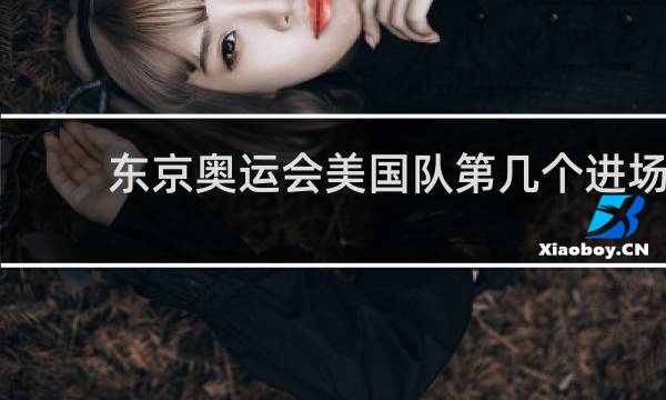 东京奥运会美国队第几个进场