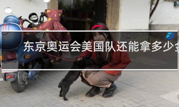 东京奥运会美国队还能拿多少金牌