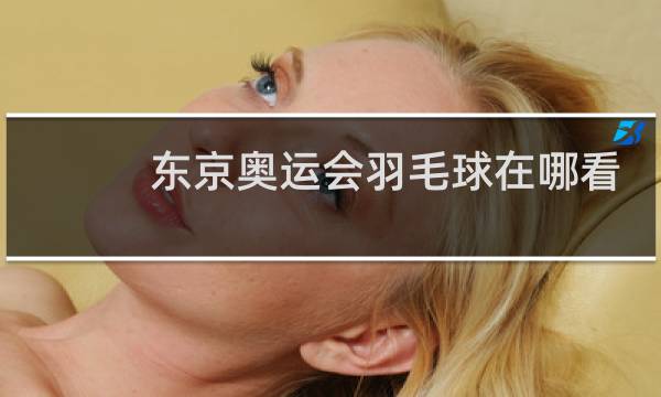 东京奥运会羽毛球在哪看