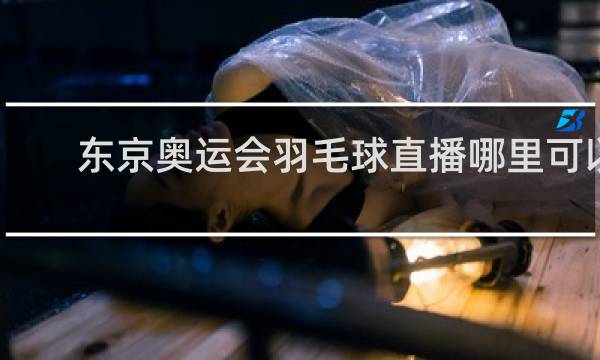 东京奥运会羽毛球直播哪里可以看