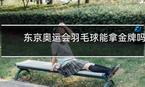 东京奥运会羽毛球能拿金牌吗