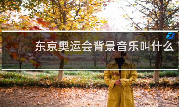 东京奥运会背景音乐叫什么