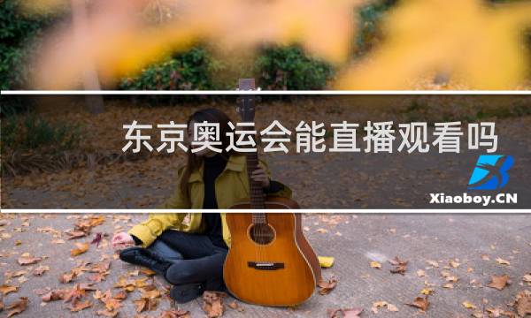 东京奥运会能直播观看吗