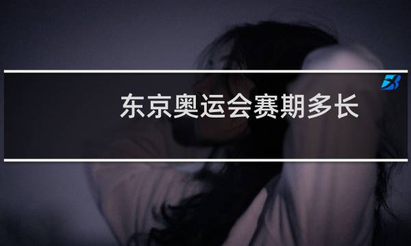 东京奥运会赛期多长