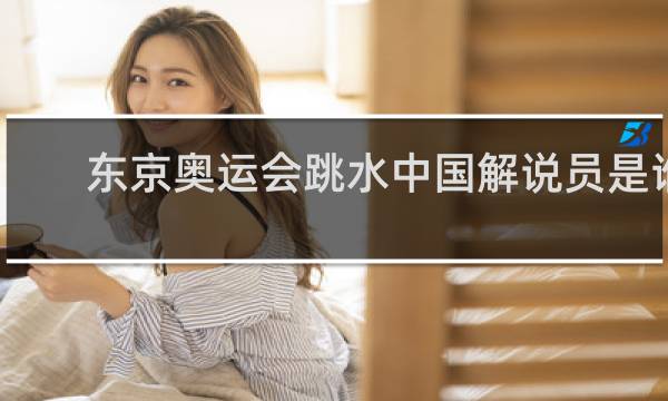 东京奥运会跳水中国解说员是谁