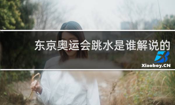 东京奥运会跳水是谁解说的