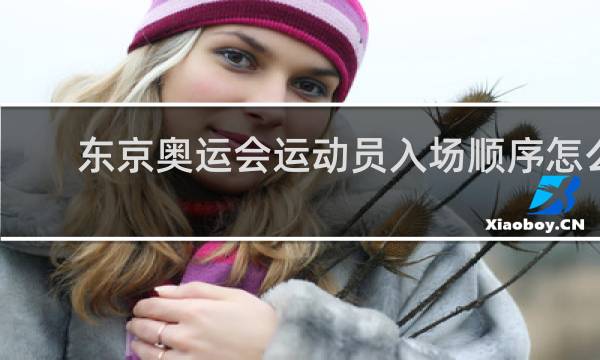 东京奥运会运动员入场顺序怎么排的