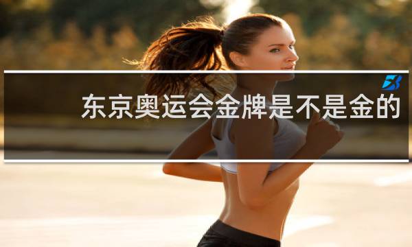 东京奥运会金牌是不是金的