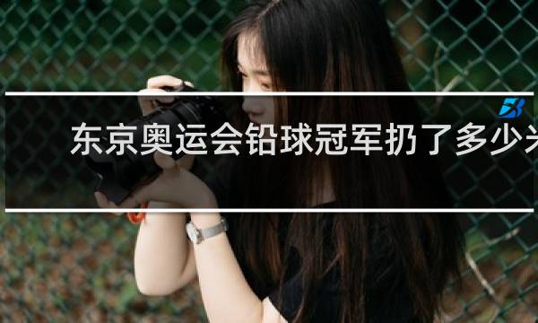 东京奥运会铅球冠军扔了多少米