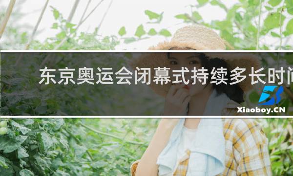 东京奥运会闭幕式持续多长时间