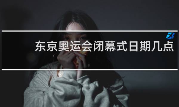 东京奥运会闭幕式日期几点