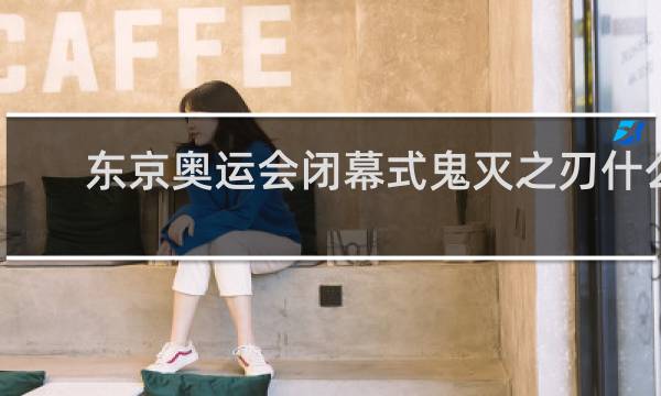 东京奥运会闭幕式鬼灭之刃什么时候