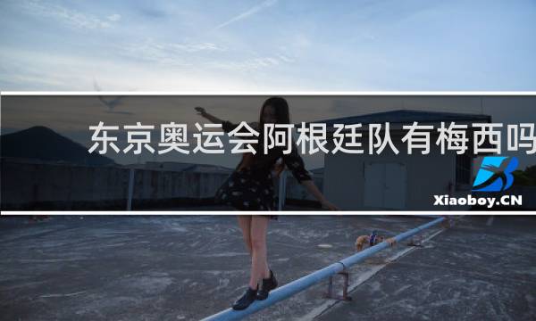 东京奥运会阿根廷队有梅西吗