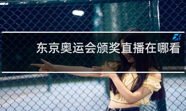 东京奥运会颁奖直播在哪看