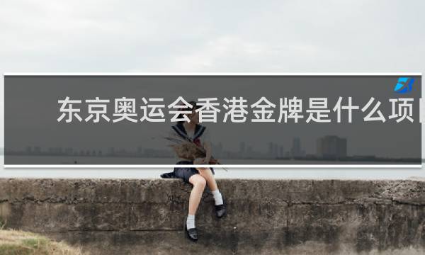 东京奥运会香港金牌是什么项目