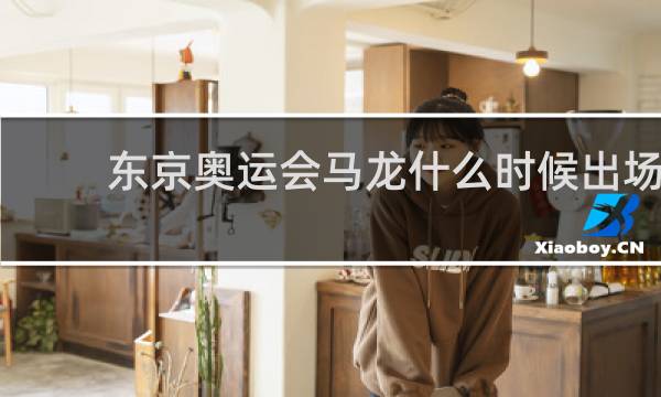 东京奥运会马龙什么时候出场