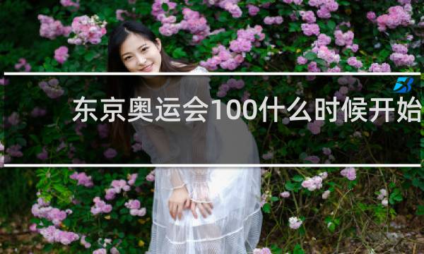 东京奥运会100什么时候开始