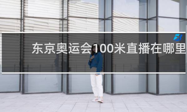 东京奥运会100米直播在哪里看