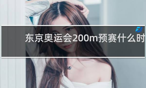 东京奥运会200m预赛什么时候开始