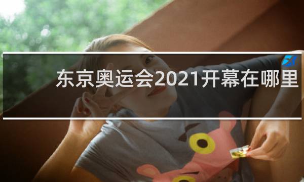 东京奥运会2021开幕在哪里看