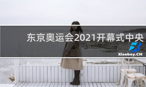 东京奥运会2021开幕式中央几台