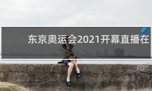 东京奥运会2021开幕直播在哪里看