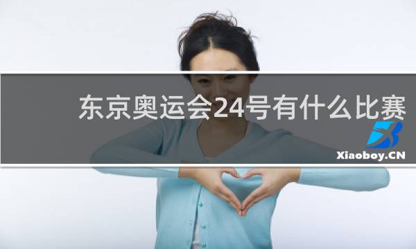 东京奥运会24号有什么比赛