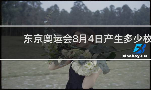 东京奥运会8月4日产生多少枚金牌