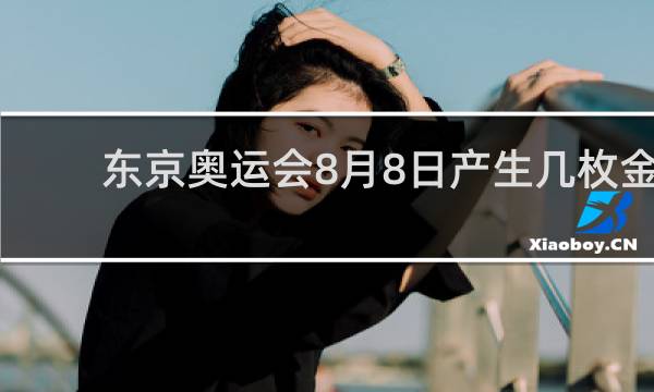 东京奥运会8月8日产生几枚金牌