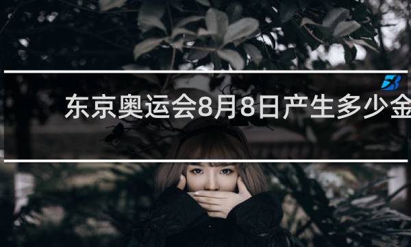 东京奥运会8月8日产生多少金牌
