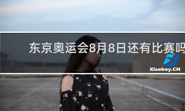 东京奥运会8月8日还有比赛吗