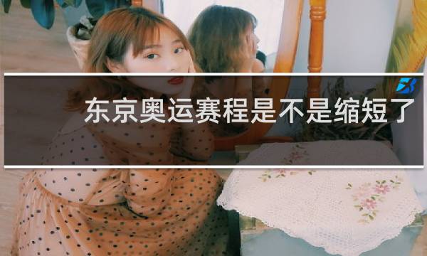 东京奥运赛程是不是缩短了