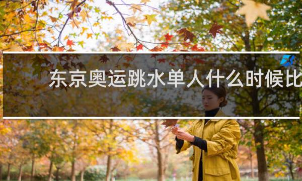 东京奥运跳水单人什么时候比