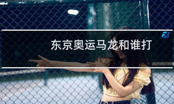 东京奥运马龙和谁打