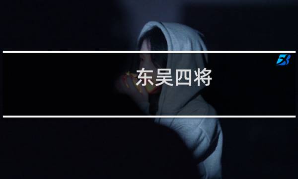 东吴四将,三国时期东吴四英杰是哪些人?