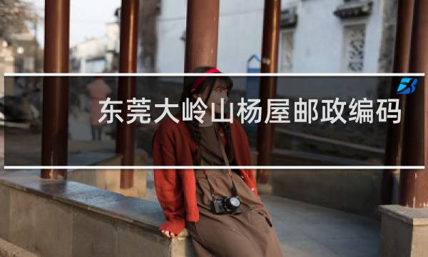 东莞大岭山杨屋邮政编码是多少