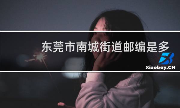 东莞市南城街道邮编是多少