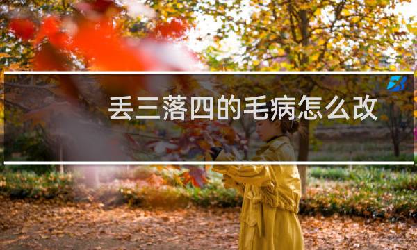 丢三落四的毛病怎么改（丢三落四）图片