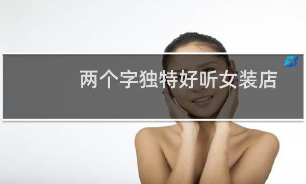 两个字独特好听女装店名字（两个字独特好听艺名）图片