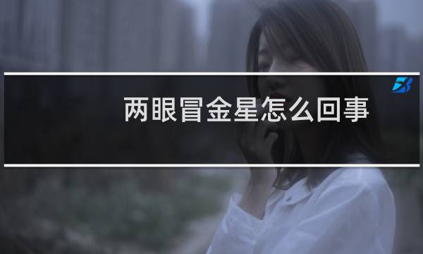 两眼冒金星怎么回事（两眼冒金星怎么回事）图片