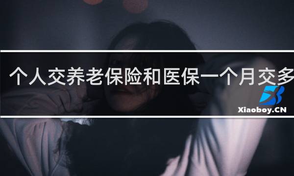 个人交养老保险和医保一个月交多少钱图片