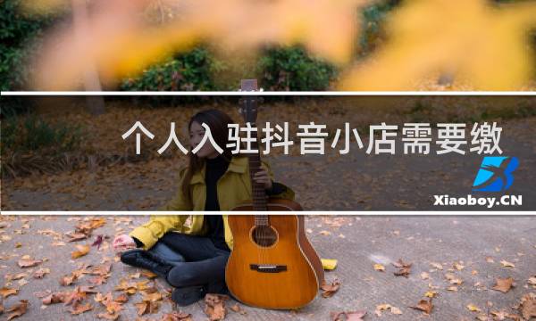 个人入驻抖音小店需要缴纳多少保证金