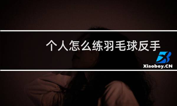 个人怎么练羽毛球反手