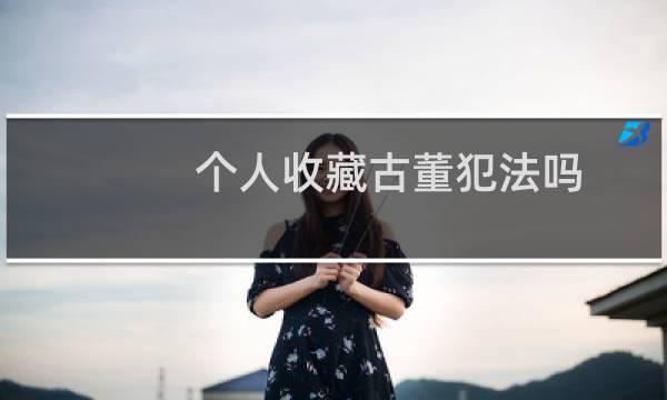 个人收藏古董犯法吗