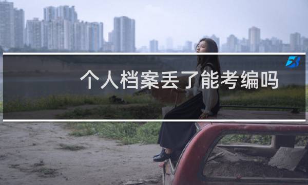 个人档案丢了能考编吗（个人档案丢了怎么办）