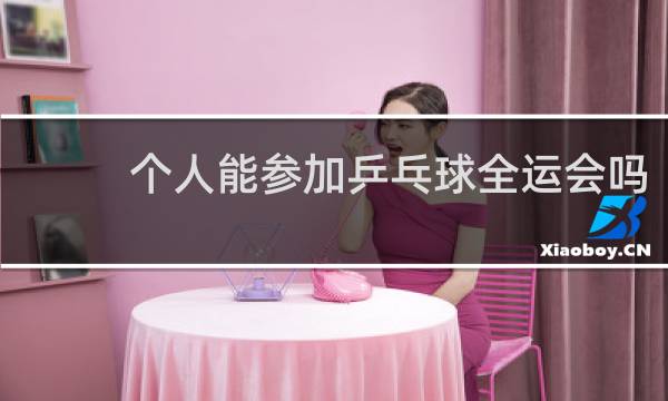 个人能参加乒乓球全运会吗
