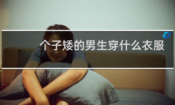 个子矮的男生穿什么衣服好看